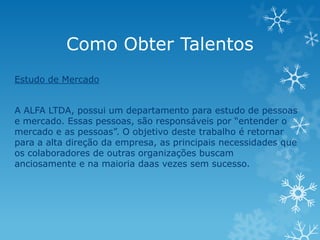 Como Obter Talentos
Estudo de Mercado


A ALFA LTDA, possui um departamento para estudo de pessoas
e mercado. Essas pessoa...