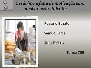 Desânimo e falta de motivação para
ampliar novos talentos
Regiane Buzato
Sâmua Perez
Stela Deloss
Turma 789
1
 