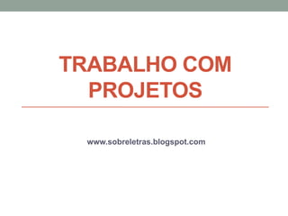 TRABALHO COM
PROJETOS
www.sobreletras.blogspot.com
 