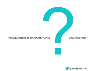 Para que usarmos este POTENCIAL? O que criarmos?
?@annakguimarães
 