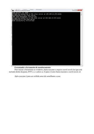 Executando a ferramenta de monitoramento
Para iniciar a ferramenta no windows, basta executar o arquivo startConsole.bat que está
incluido dentro da pasta JPPF-x.y.z-admin-ui. E para o Linux basta executar o startConsole.sh.
Após executar é para ser exibida uma tela semelhante a essa:

 
