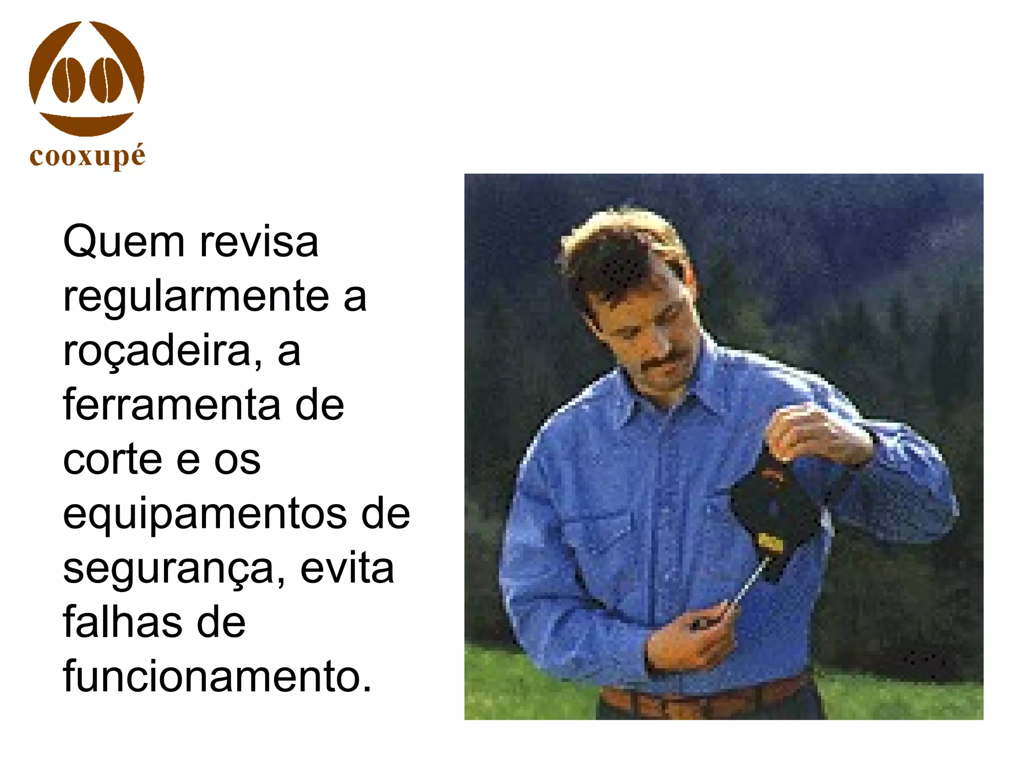 Quem revisa
regularmente a
roçadeira, a
ferramenta de
corte e os
equipamentos de
segurança, evita
falhas de
funcionamento.
 