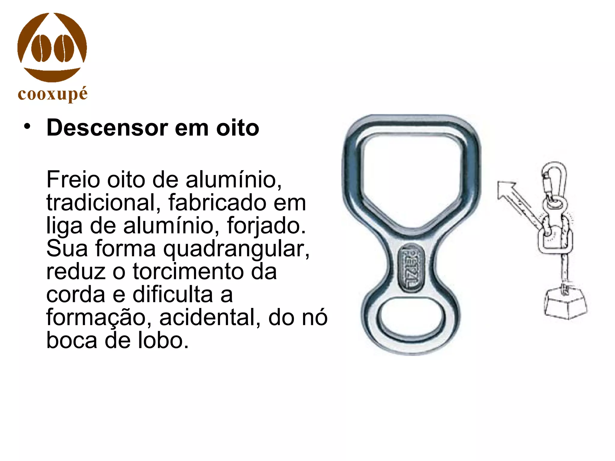 • Descensor em oito
Freio oito de alumínio,
tradicional, fabricado em
liga de alumínio, forjado.
Sua forma quadrangular,
reduz o torcimento da
corda e dificulta a
formação, acidental, do nó
boca de lobo.
 