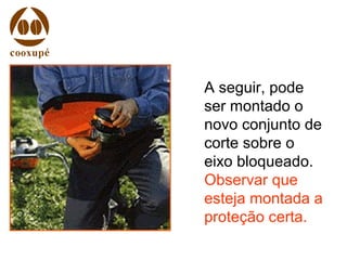 A seguir, pode
ser montado o
novo conjunto de
corte sobre o
eixo bloqueado.
Observar que
esteja montada a
proteção certa.
 