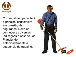 O manual de operação é
o principal conselheiro
em questão de
segurança. Deve-se
conhecer as diversas
indicações e observá-las.
Planejando
antecipadamente a
sequência de trabalho.
 