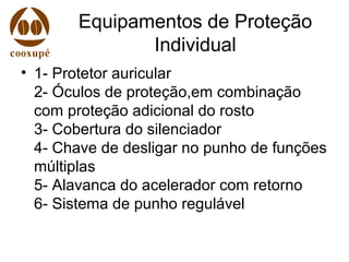 Equipamentos de Proteção
Individual
• 1- Protetor auricular
2- Óculos de proteção,em combinação
com proteção adicional do rosto
3- Cobertura do silenciador
4- Chave de desligar no punho de funções
múltiplas
5- Alavanca do acelerador com retorno
6- Sistema de punho regulável
 