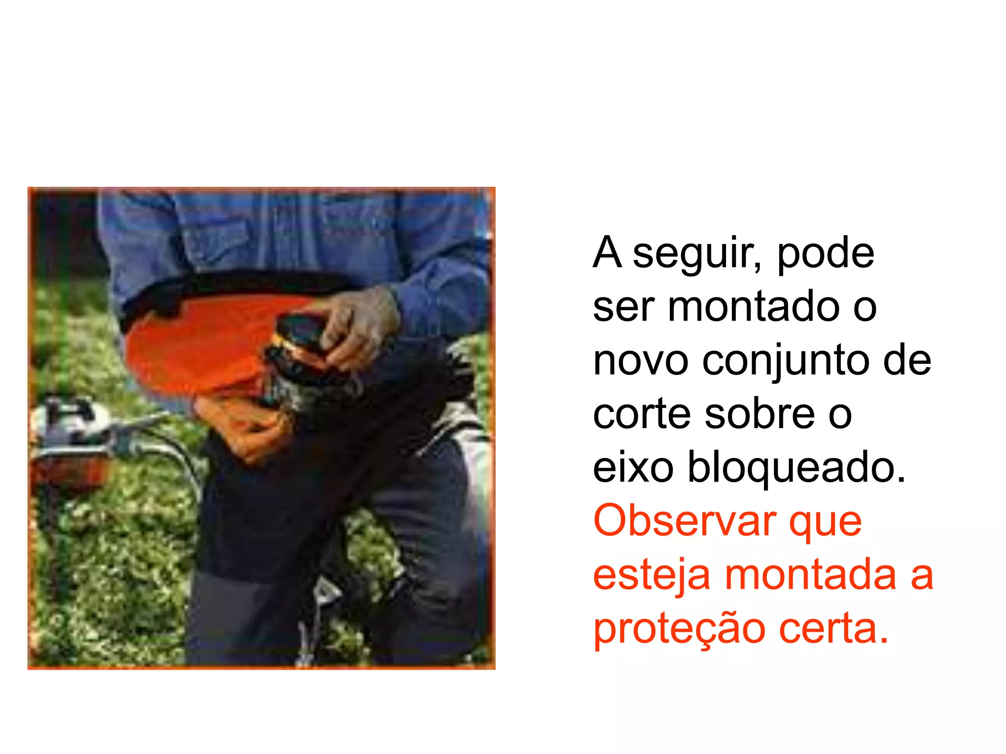 A seguir, pode
ser montado o
novo conjunto de
corte sobre o
eixo bloqueado.
Observar que
esteja montada a
proteção certa.
 