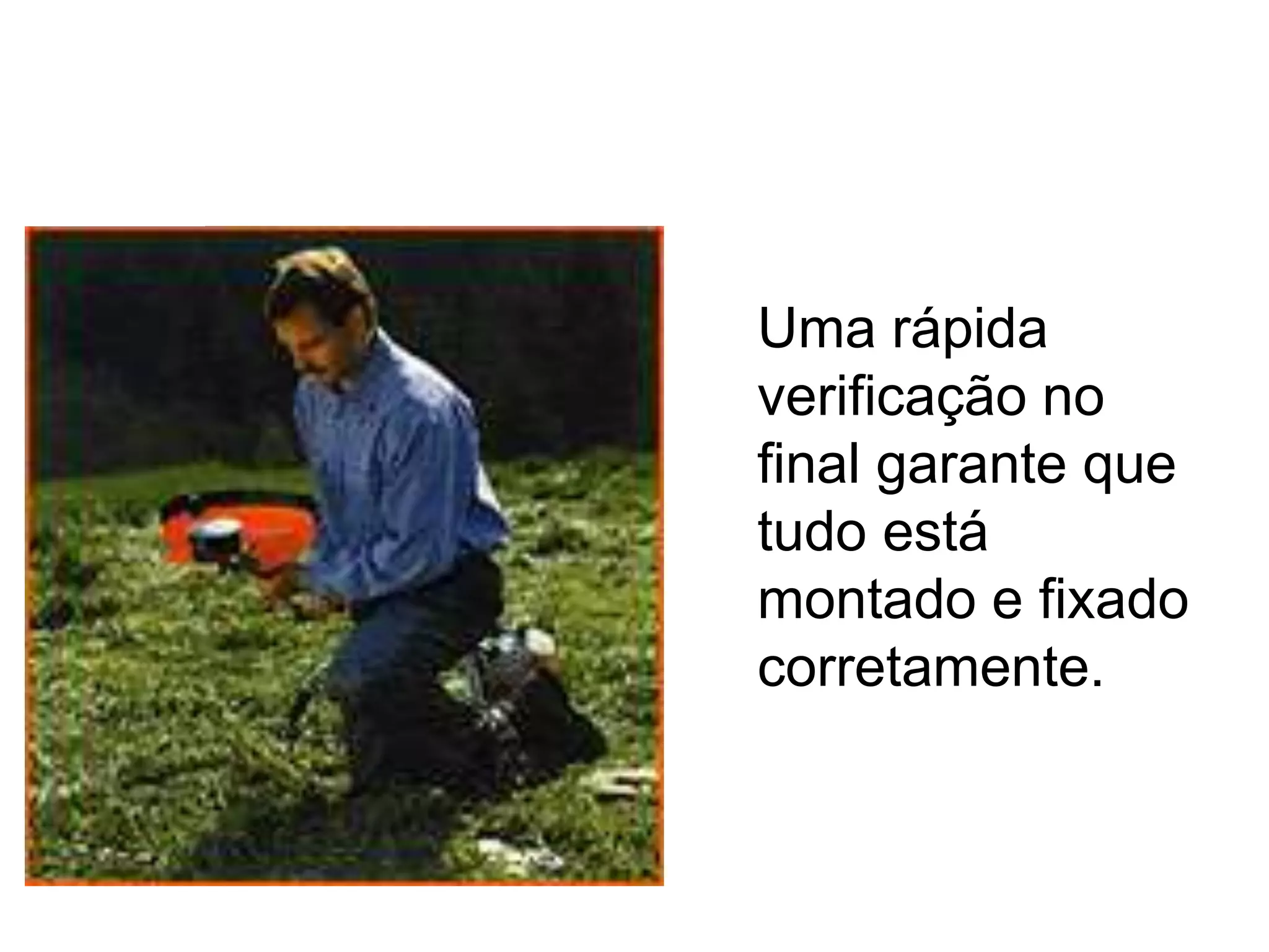 Uma rápida
verificação no
final garante que
tudo está
montado e fixado
corretamente.
 