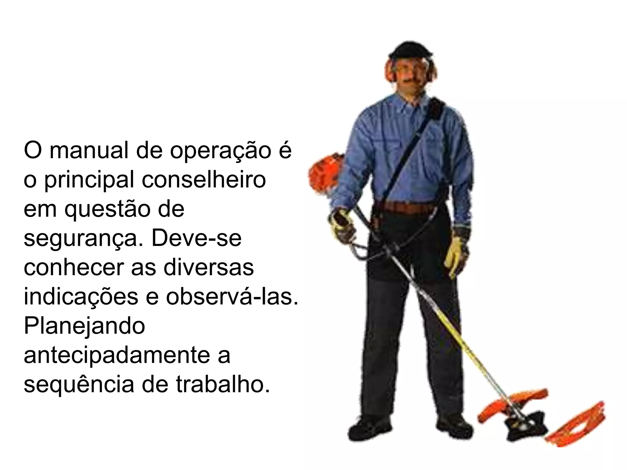 O manual de operação é
o principal conselheiro
em questão de
segurança. Deve-se
conhecer as diversas
indicações e observá-las.
Planejando
antecipadamente a
sequência de trabalho.
 