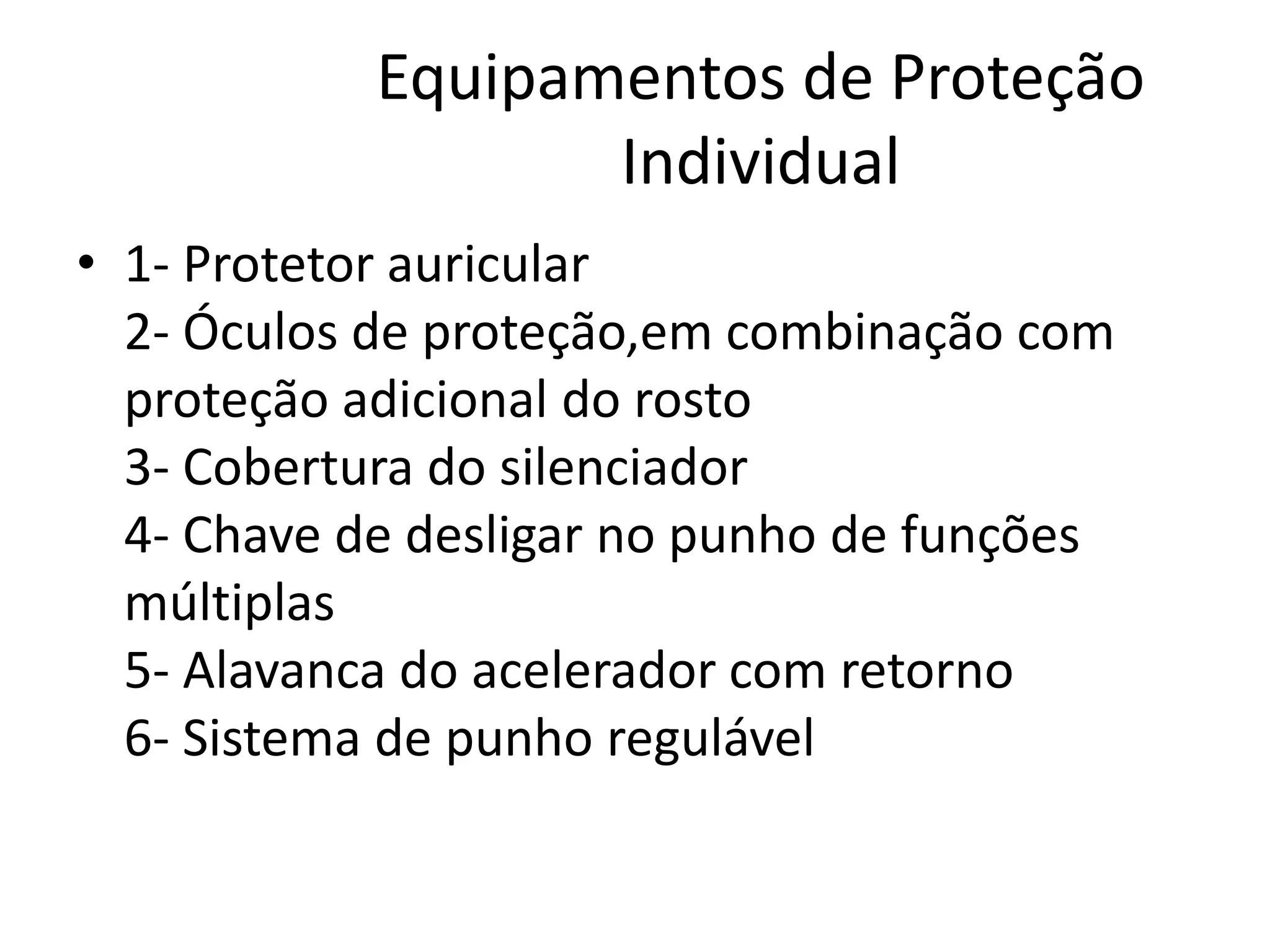 Equipamentos de Proteção
Individual
• 1- Protetor auricular
2- Óculos de proteção,em combinação com
proteção adicional do rosto
3- Cobertura do silenciador
4- Chave de desligar no punho de funções
múltiplas
5- Alavanca do acelerador com retorno
6- Sistema de punho regulável
 