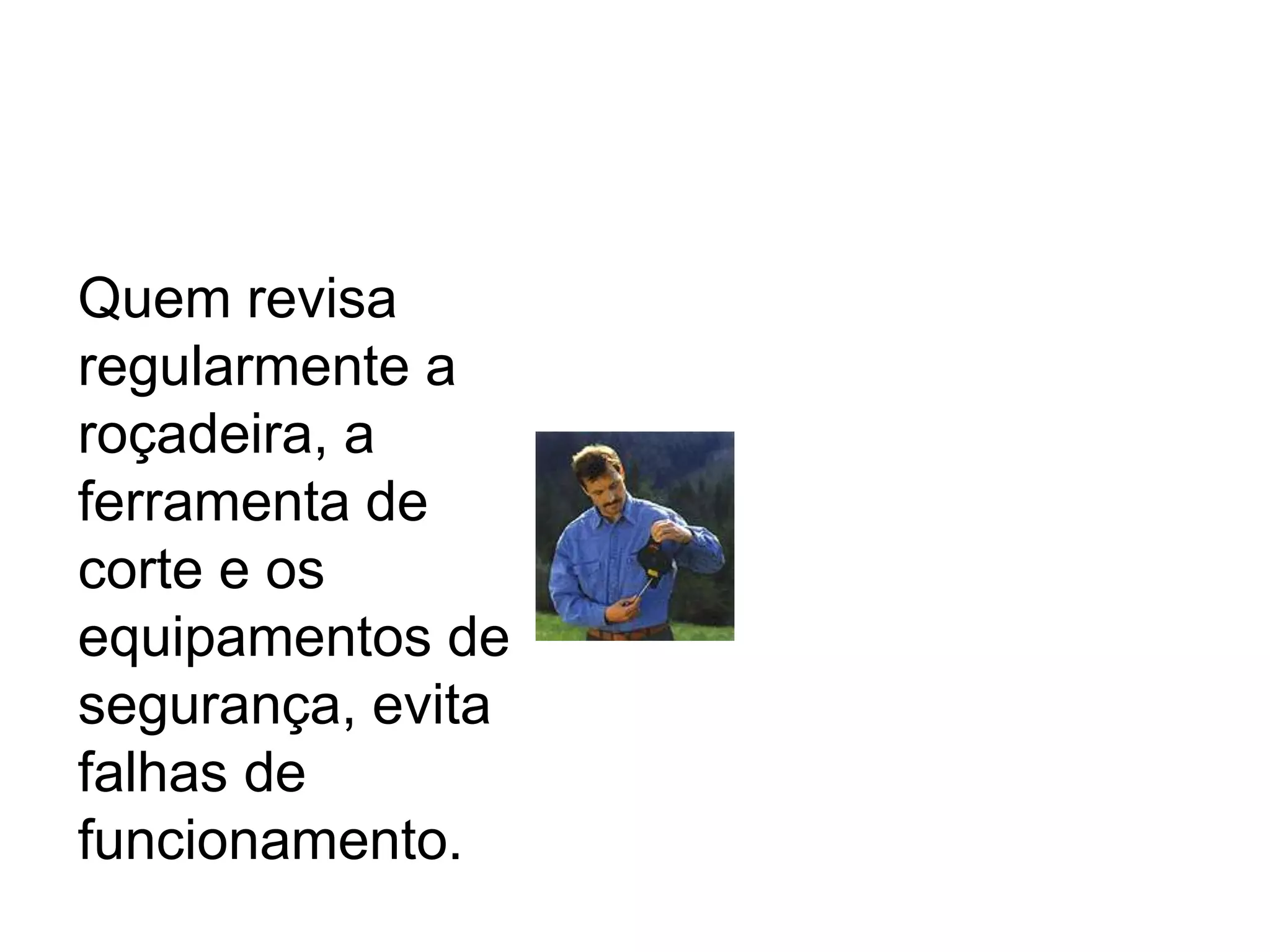 Quem revisa
regularmente a
roçadeira, a
ferramenta de
corte e os
equipamentos de
segurança, evita
falhas de
funcionamento.
 