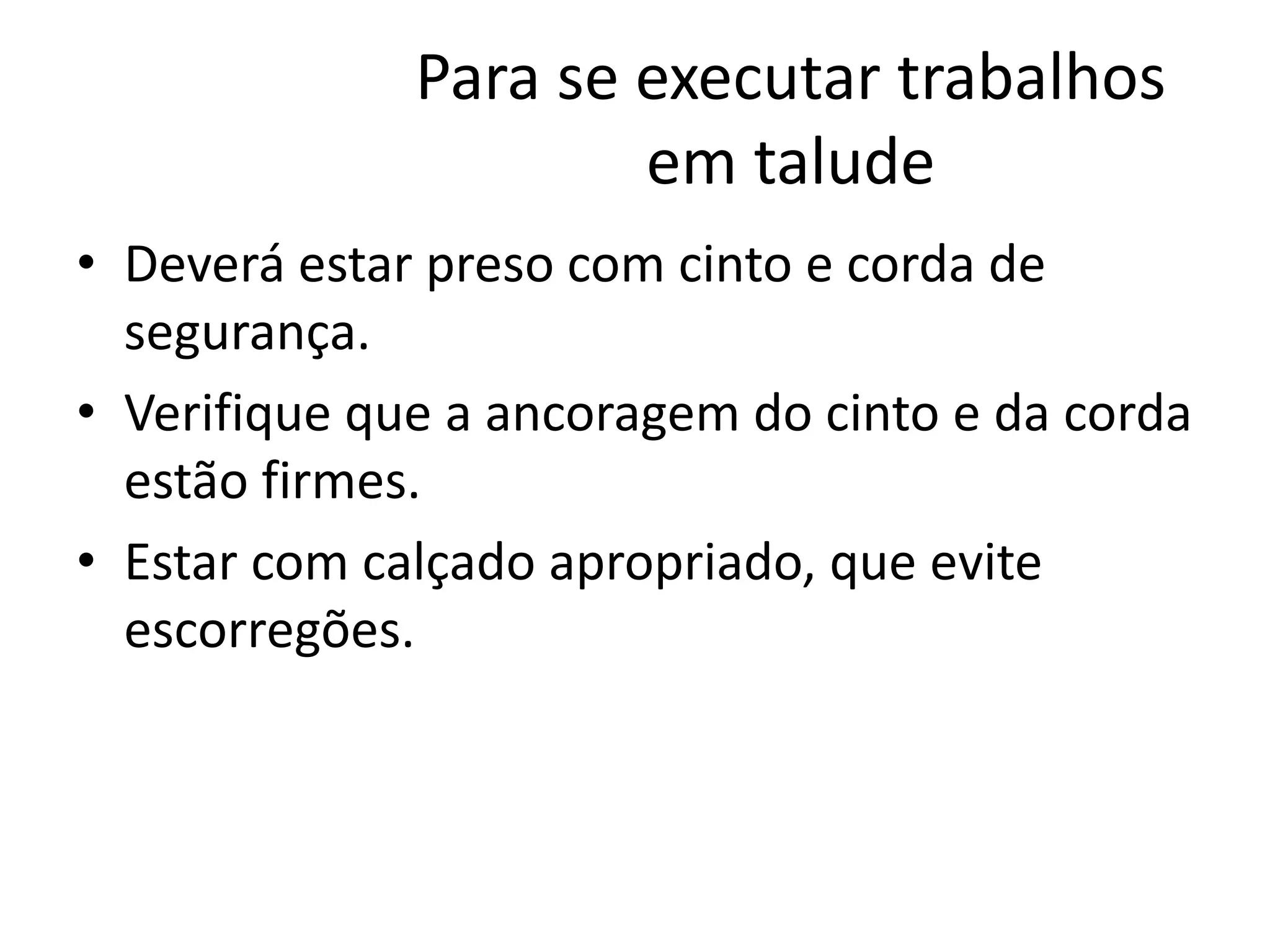 Para se executar trabalhos
em talude
• Deverá estar preso com cinto e corda de
segurança.
• Verifique que a ancoragem do cinto e da corda
estão firmes.
• Estar com calçado apropriado, que evite
escorregões.
 
