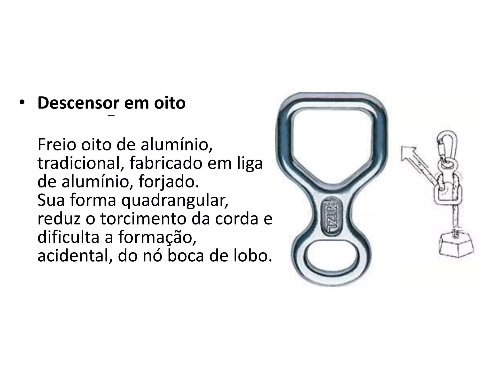 • Descensor em oito
Freio oito de alumínio,
tradicional, fabricado em liga
de alumínio, forjado.
Sua forma quadrangular,
reduz o torcimento da corda e
dificulta a formação,
acidental, do nó boca de lobo.
 