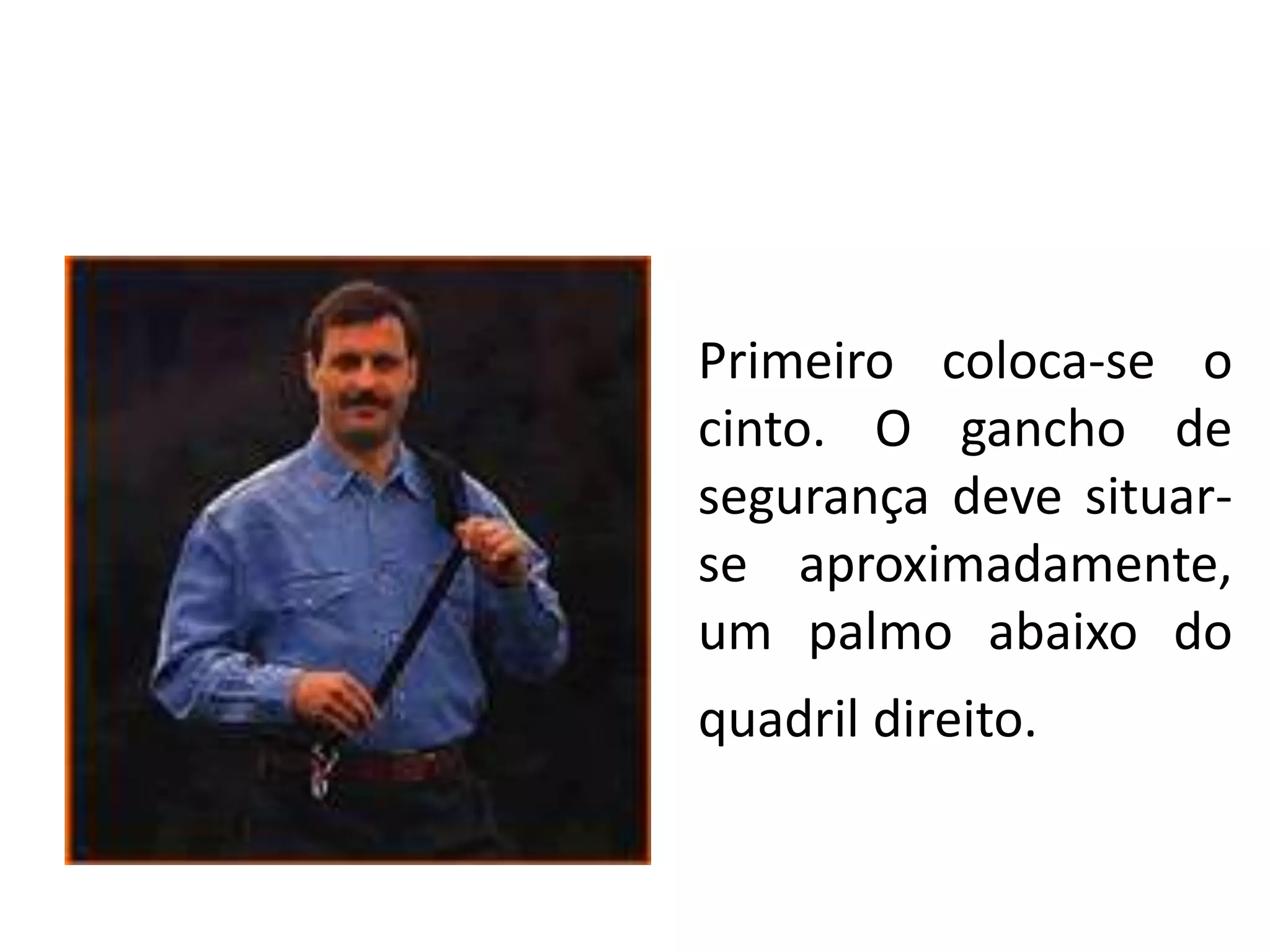 Primeiro coloca-se o
cinto. O gancho de
segurança deve situar-
se aproximadamente,
um palmo abaixo do
quadril direito.
 