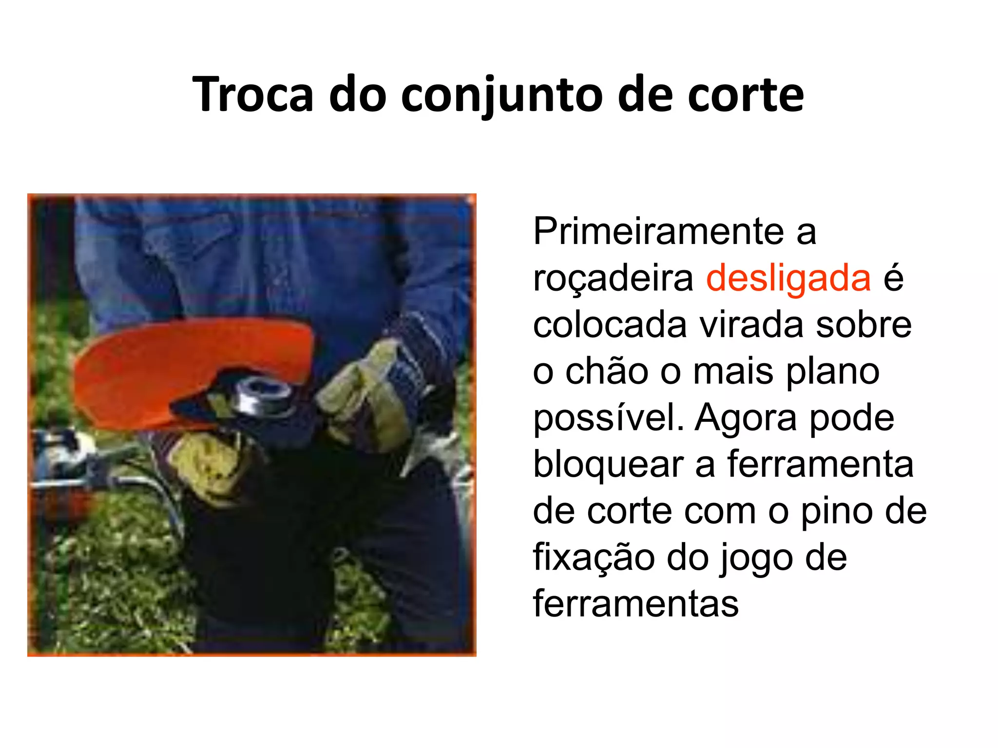 Troca do conjunto de corte
Primeiramente a
roçadeira desligada é
colocada virada sobre
o chão o mais plano
possível. Agora pode
bloquear a ferramenta
de corte com o pino de
fixação do jogo de
ferramentas
 