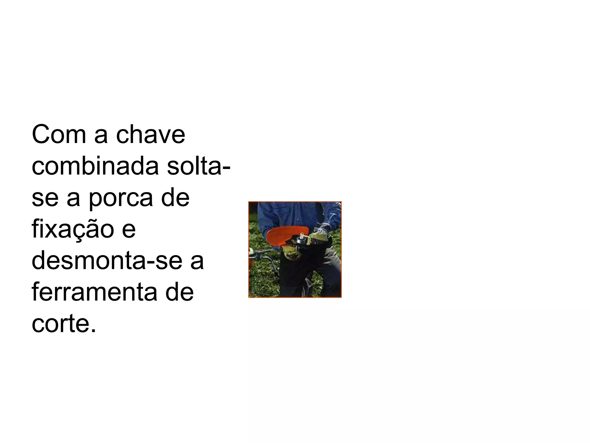 Com a chave
combinada solta-
se a porca de
fixação e
desmonta-se a
ferramenta de
corte.
 