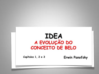 IDEA
Erwin Panofsky
A EVOLUÇÃO DO
CONCEITO DE BELO
Capítulos 1, 2 e 3
 