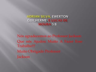 Nós agradecemos ao Professor Jackson
Que nós Ajudou Muito A Fazer Esse
Trabalho!!!
Muito Obrigado Professor
Jackson
 