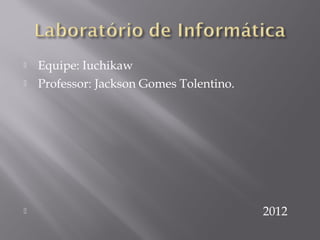    Equipe: Iuchikaw
   Professor: Jackson Gomes Tolentino.




                                         2012
 