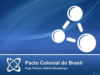 Pacto Colonial do Brasil
Hugo Vinícius, Gabriel Albuquerque
 