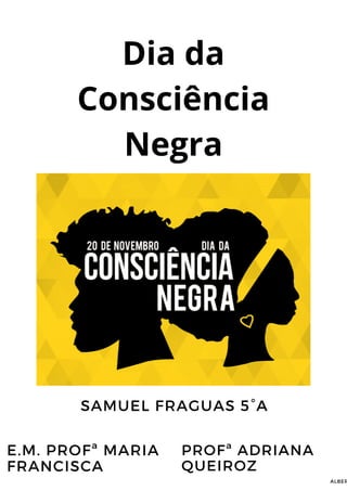 Dia da
Consciência
Negra
SAMUEL FRAGUAS 5°A
E.M. PROFª MARIA
FRANCISCA
PROFª ADRIANA
QUEIROZ
ALBER
 