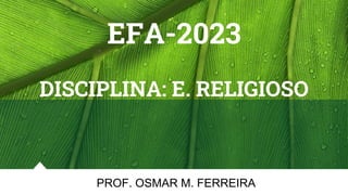 EFA-2023
DISCIPLINA: E. RELIGIOSO
PROF. OSMAR M. FERREIRA
 