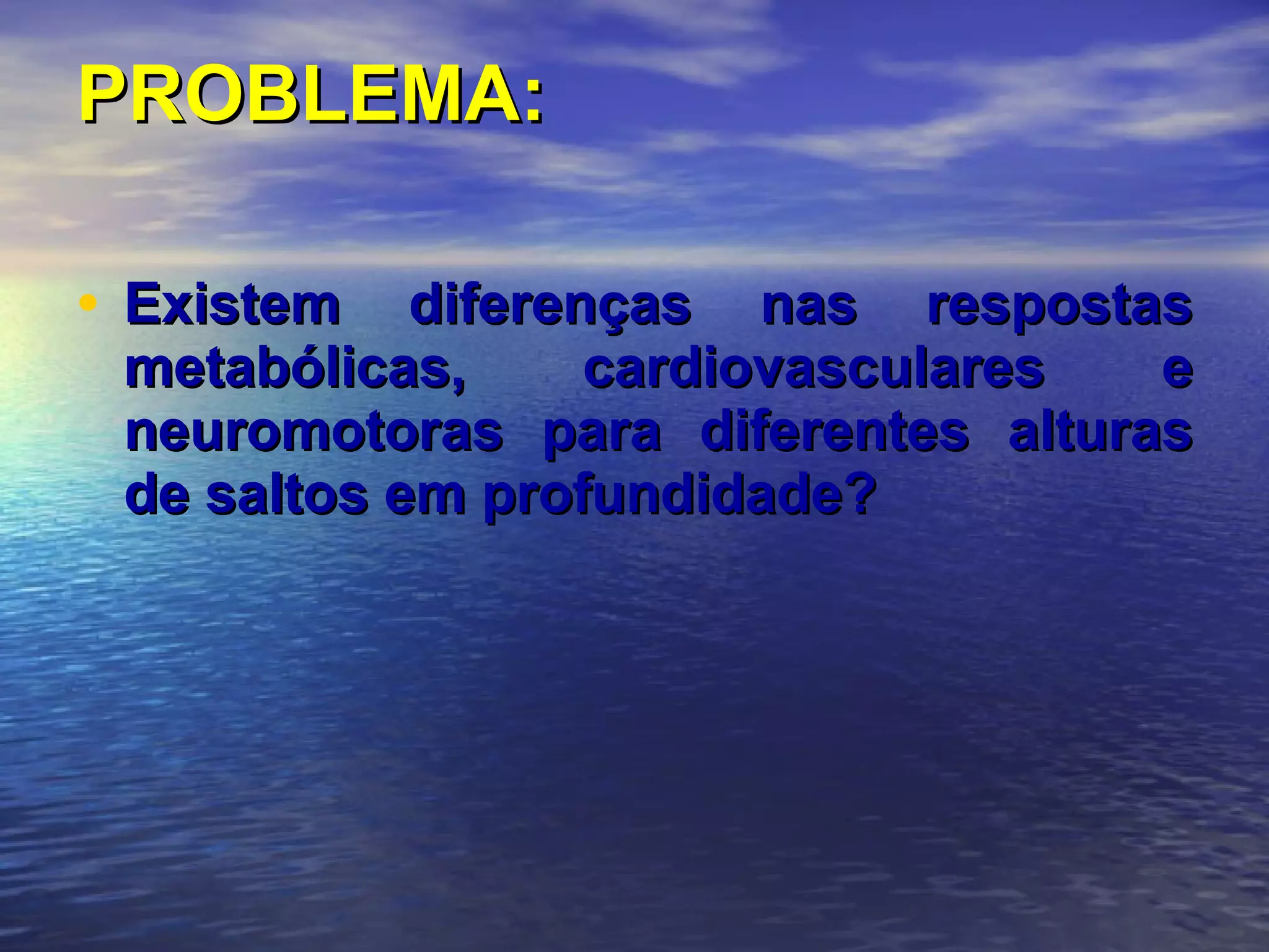 PROBLEMA: Existem diferenças nas respostas metabólicas, cardiovasculares e neuromotoras para diferentes alturas de saltos em profundidade? 