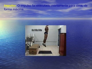 Impulso :  O impulso foi executado estritamente para cima, de forma máxima.  