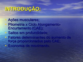INTRODUÇÃO: Ações musculares; Pliometria x Ciclo Alongamento-Encurtamento (CAE); Saltos em profundidade; Fatores determinantes do aumento de força proporcionados pelo CAE; Economia de movimento. 