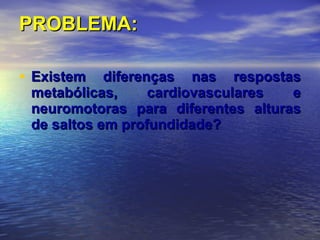 PROBLEMA: Existem diferenças nas respostas metabólicas, cardiovasculares e neuromotoras para diferentes alturas de saltos em profundidade? 