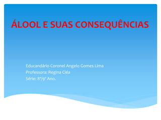 ÁLOOL E SUAS CONSEQUÊNCIAS
Educandário Coronel Angelo Gomes Lima
Professora: Regina Cléa
Série: 8ª/9º Ano.
 