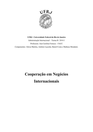 UFRJ - Universidade Federal do Rio de Janeiro
Administração Internacional – Turma B / 2014.1
Professora: Ana Carolina Fonseca – FACC
Componentes: Aléxia Martins, Antônio Lacerda, Daniel Costa e Matheus Mondaini.
Cooperação em Negócios
Internacionais
 