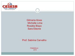 Gilmaria Alves
Michelle Lima
Rosália Bispo
Sara Eleone
Prof. Sabrina Carvalho
ITAMARAJU
2016
 