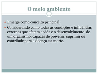O meio ambiente
 Emerge como conceito principal:
 Considerando como todas as condições e influências
externas que afetam a vida e o desenvolvimento de
um organismo, capazes de prevenir, suprimir ou
contribuir para a doença e a morte.
 