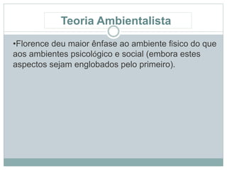 •Florence deu maior ênfase ao ambiente físico do que
aos ambientes psicológico e social (embora estes
aspectos sejam englobados pelo primeiro).
Teoria Ambientalista
 