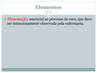 Elementos
 Alimentação: essencial ao processo de cura, que deve
ser minuciosamente observada pela enfermaria.
 