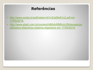 Referências
 http://www.scielo.br/pdf/reben/v61n2/a09v61n2.pdf em
17/05/2016.
 http://www.ebah.com.br/content/ABAAAfM8cAJ/fitoterapicos-
utilizados-disturbios-sistema-digestorio em 17/05/2016.
 