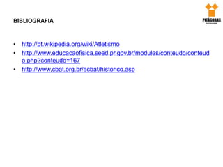BIBLIOGRAFIA
• http://pt.wikipedia.org/wiki/Atletismo
• http://www.educacaofisica.seed.pr.gov.br/modules/conteudo/conteud
o.php?conteudo=167
• http://www.cbat.org.br/acbat/historico.asp
 