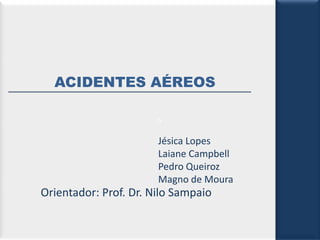 ACIDENTES AÉREOS
o

Jésica Lopes
Laiane Campbell
Pedro Queiroz
Magno de Moura

Orientador: Prof. Dr. Nilo Sampaio

 