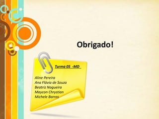 Obrigado!

           Turma 05 -MD

Aline Pereira
Ana Flávia de Souza
Beatriz Nogueira
Maycon Chrystian
Michele Barros
 