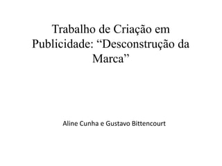 Trabalho de Criação em
Publicidade: “Desconstrução da
            Marca”




     Aline Cunha e Gustavo Bittencourt
 