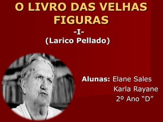 O LIVRO DAS VELHAS FIGURAS Alunas:  Elane Sales Karla Rayane 2º Ano “D” -I- (Larico Pellado) 