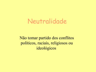 Neutralidade

Não tomar partido dos conflitos
políticos, raciais, religiosos ou
          ideológicos
 