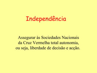 Independência


 Assegurar às Sociedades Nacionais
 da Cruz Vermelha total autonomia,
ou seja, liberdade de decisão e acção.
 