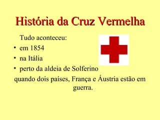 História da Cruz Vermelha
  Tudo aconteceu:
• em 1854
• na Itália
• perto da aldeia de Solferino
quando dois países, França e Áustria estão em
                     guerra.
 