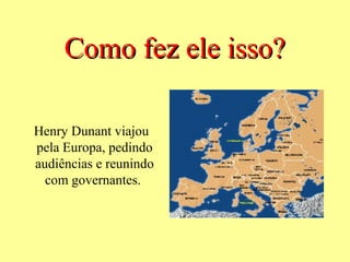 Como fez ele isso?

Henry Dunant viajou
pela Europa, pedindo
audiências e reunindo
  com governantes.
 