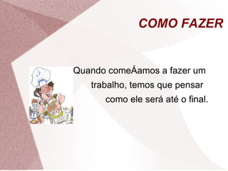 COMO FAZER


Quando começamos a fazer um
   trabalho, temos que pensar
      como ele será até o final.
 