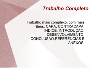 Trabalho Completo

Trabalho mais complexo, com mais
     itens: CAPA, CONTRACAPA,
          ÍNDICE, INTRODUÇÃO,
            DESENVOLVIMENTO,
  CONCLUSÃO,REFERÊNCIAS E
                       ANEXOS.
 