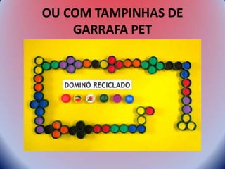 OU COM TAMPINHAS DE
GARRAFA PET