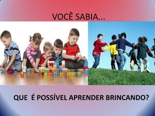 VOCÊ SABIA...
QUE É POSSÍVEL APRENDER BRINCANDO?